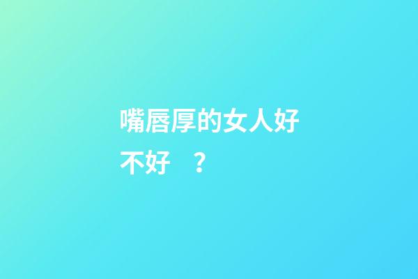 嘴唇厚的女人好不好？